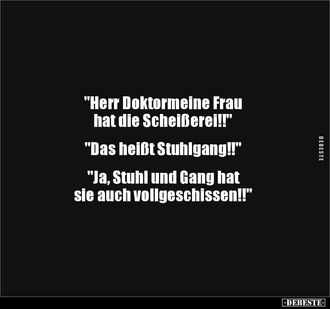 "Herr Doktormeine Frau 
hat die Scheißerei!!"


"Das heißt Stuhlgang!!"


"Ja, Stuhl und Gang...