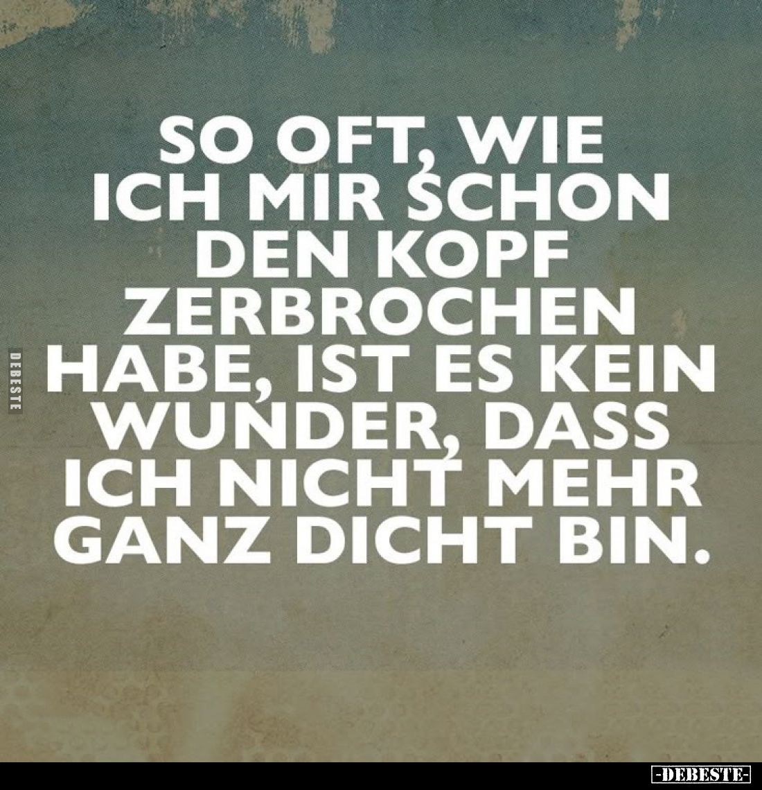 So oft wie ich mir schon den Kopf zerbrochen habe, ist es kein Wunder, dass ich nicht mehr ganz dicht bin.