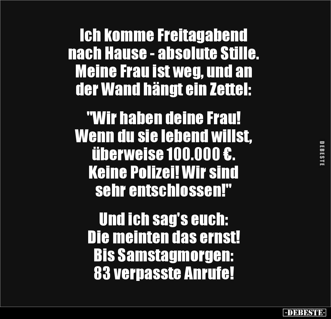 Ich komme Freitagabend 
nach Hause - absolute Stille. 
Meine Frau ist weg, und an 
der Wand hängt ein Zettel: 


"...