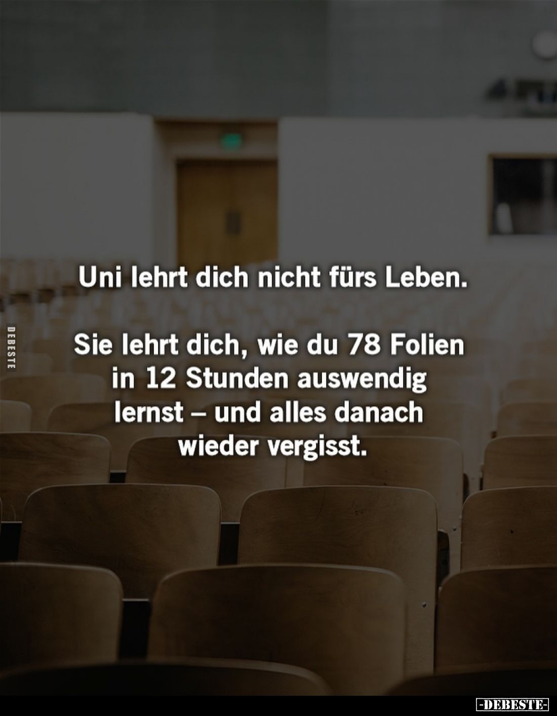 Uni lehrt dich nicht fürs Leben.
Sie lehrt dich, wie du 78 Folien in 12 Stunden auswendig lernst- und alles danach wieder ve...
