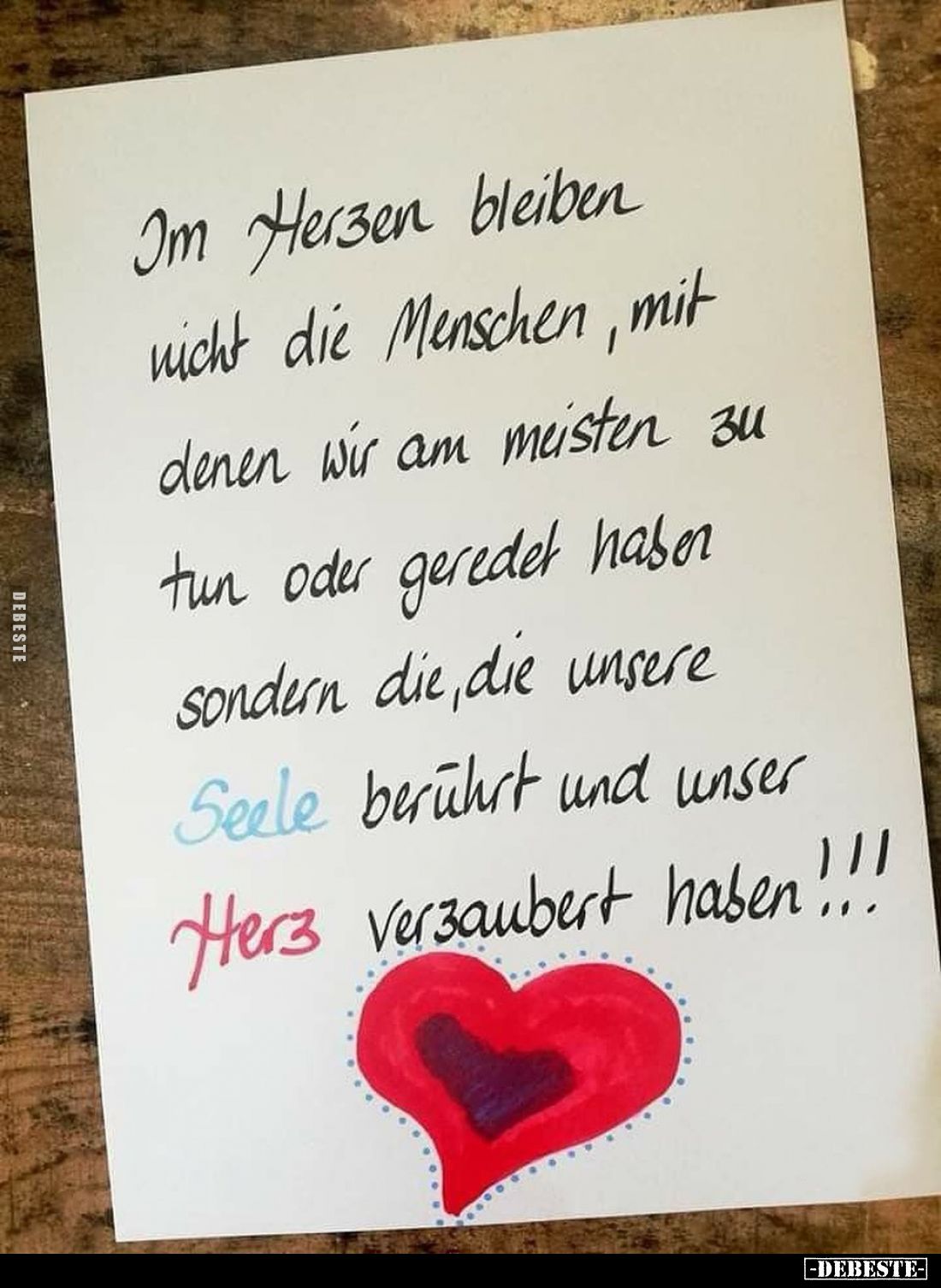 Im Herzen bleiben nicht die Menschen, mit denen wir am meisten zu tun oder geredet haben sondern die, die unsere Seele berühr...