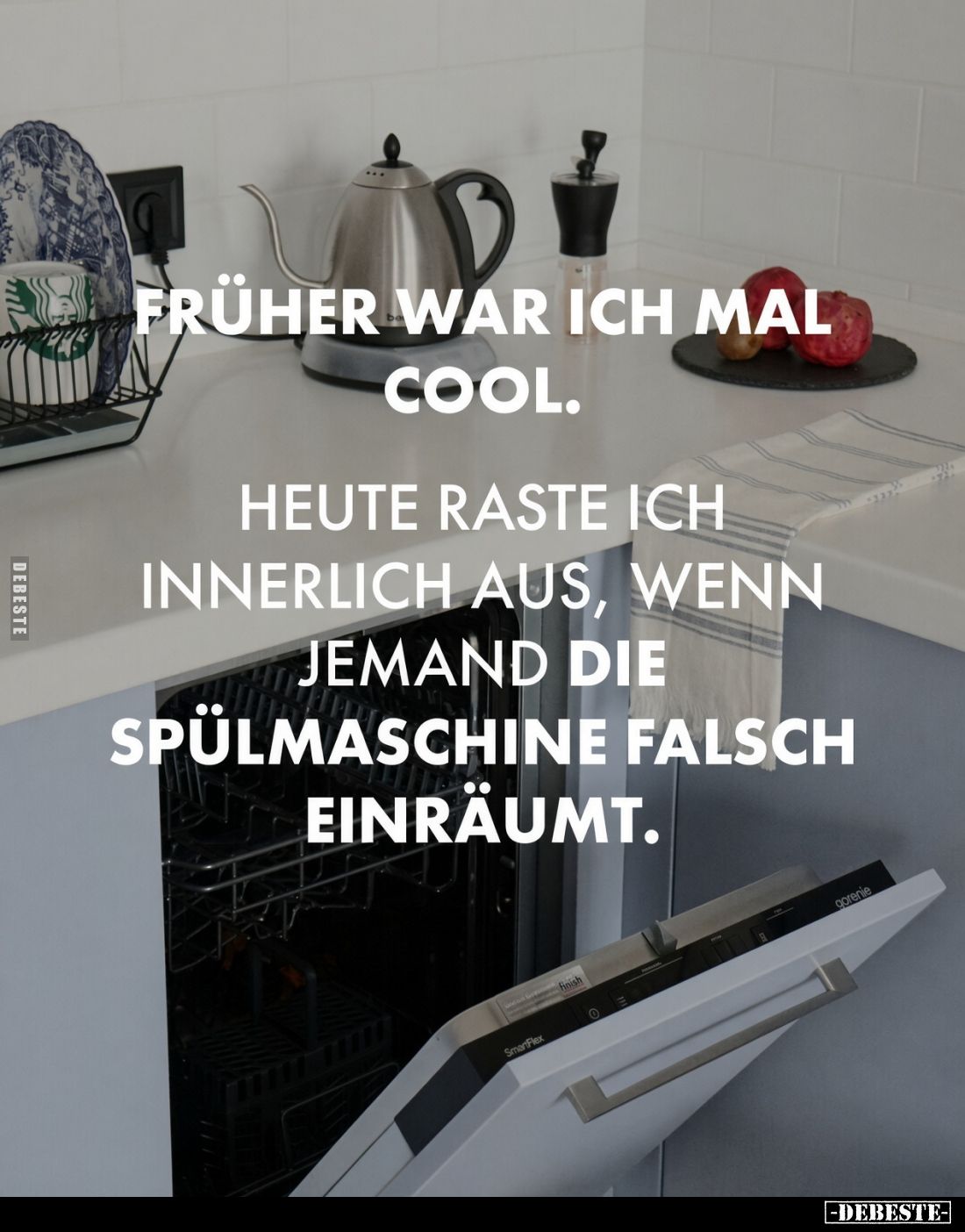 Früher war ich mal cool.
Heute raste ich innerlich aus, wenn jemand die Spülmaschine falsch einräumt.