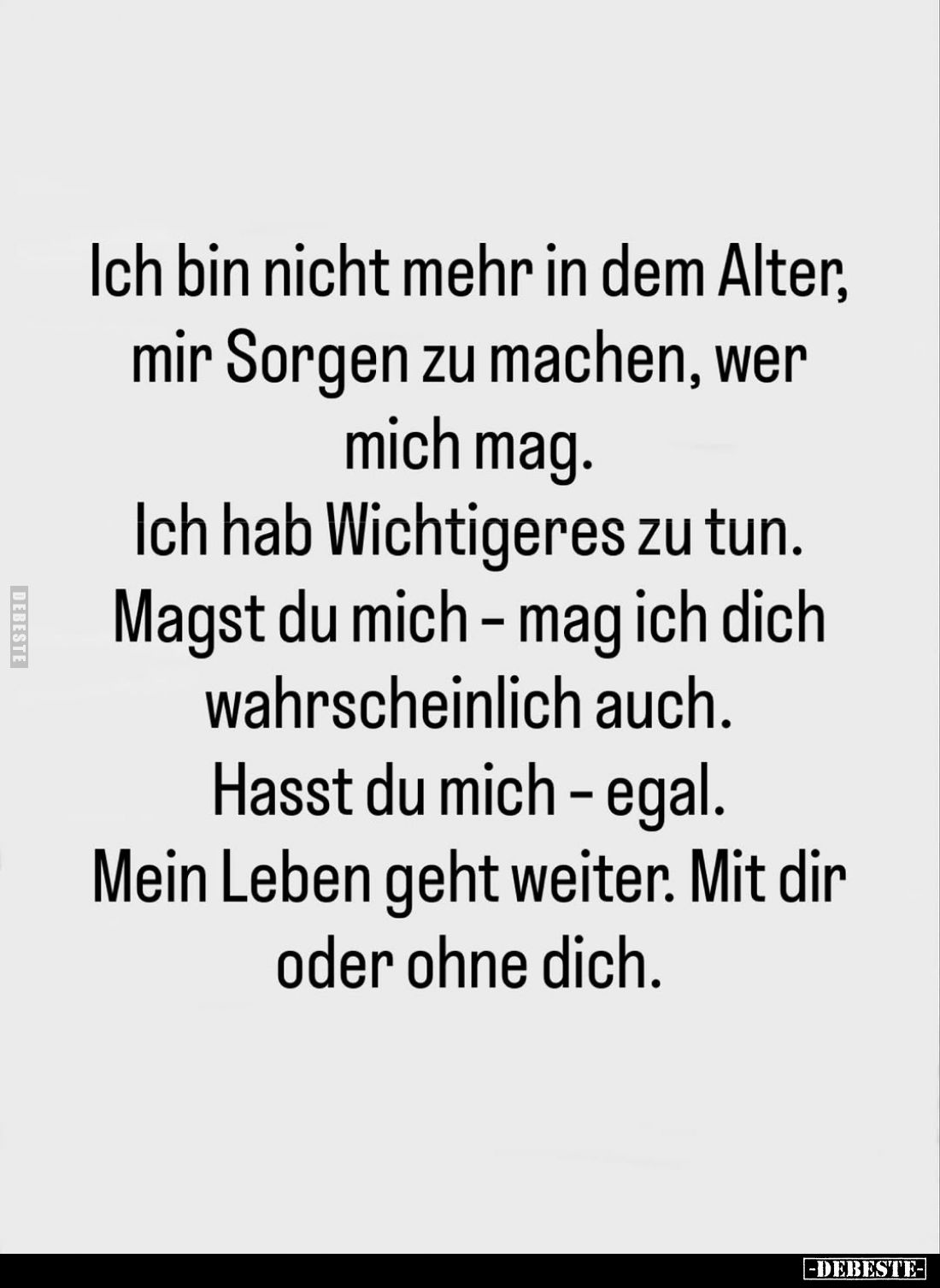 Ich bin nicht mehr in dem Alter, mir Sorgen zu machen, wer mich mag.
Ich hab Wichtigeres zu tun.
Magst du mich – mag ich di...