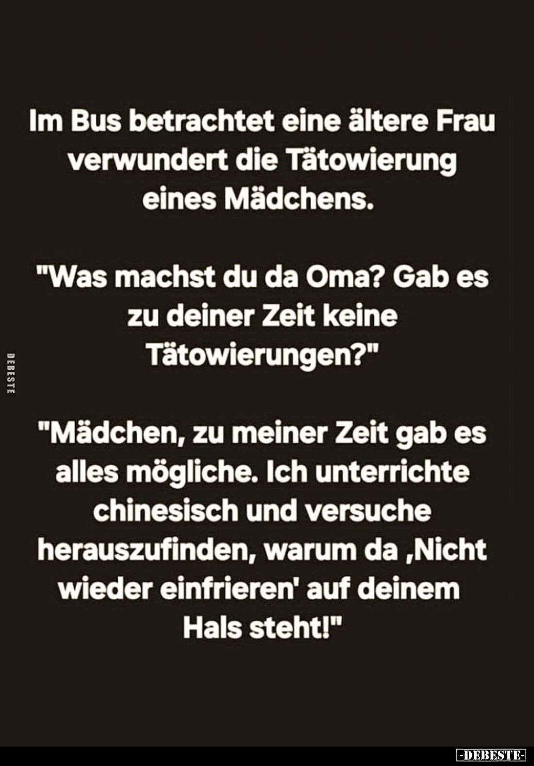 Im Bus betrachtet eine ältere Frau verwundert die Tätowierung eines Mädchens. -
"Was machst du da Oma? Gab es zu deiner...
