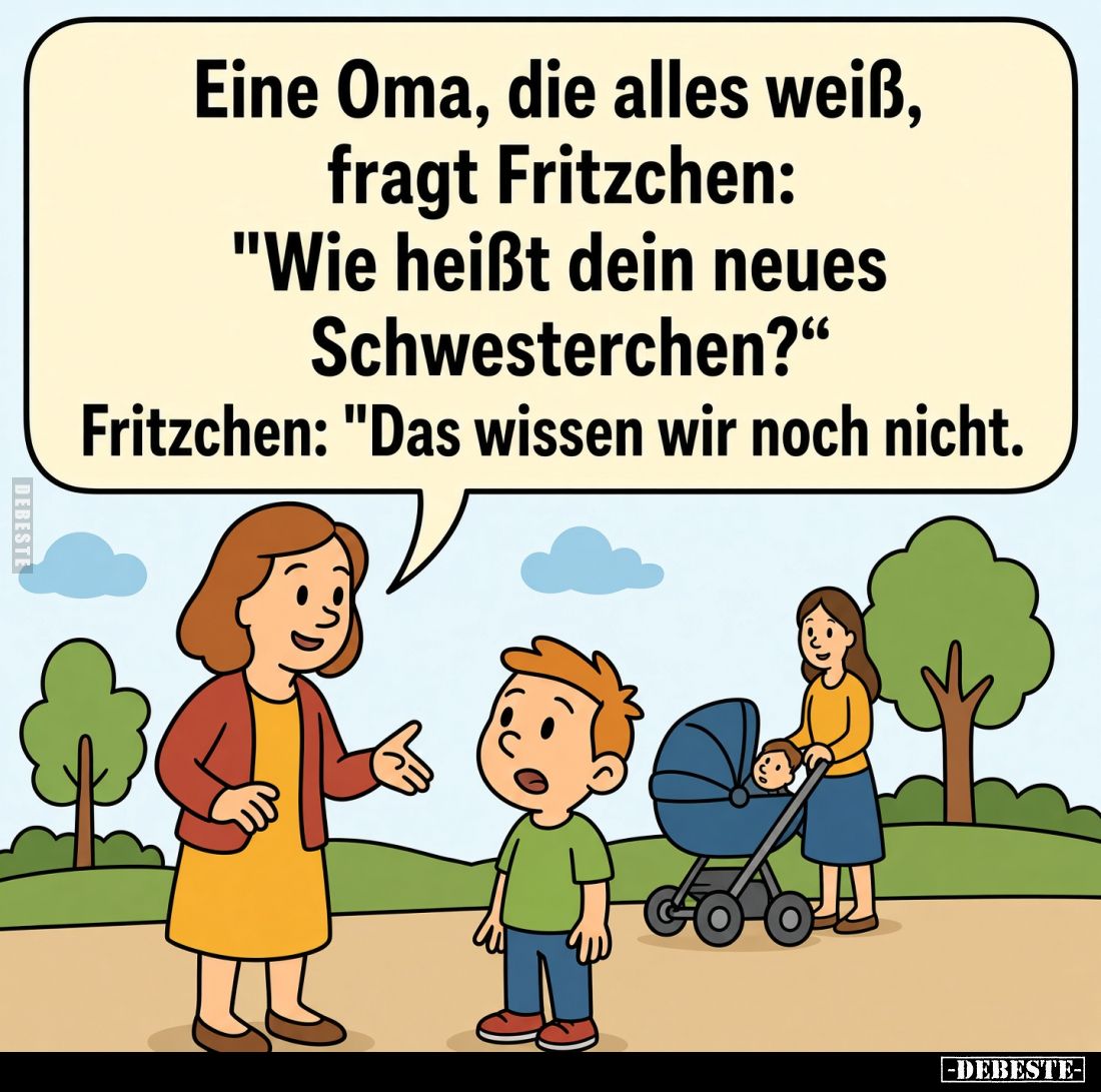 Eine Tante fragt Fritzchen:
"Wie heißt denn dein neues Schwesterchen?" -
Fritzchen: "Das wissen wir noch nic...