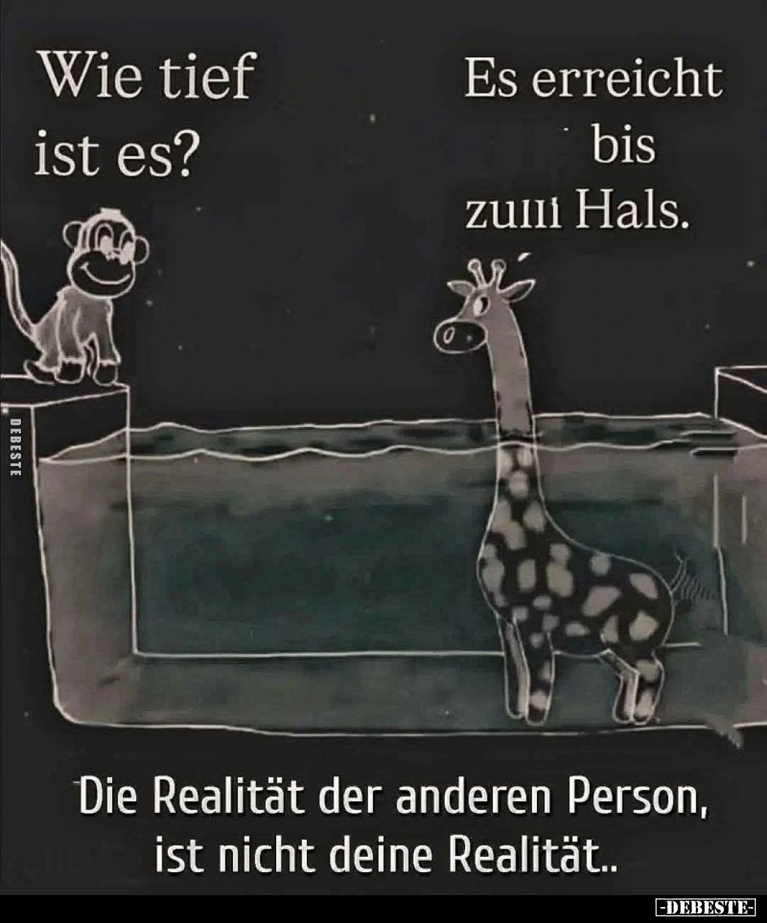 Wie tief ist es?
Es erreicht bis zum Hals.
Die Realität der anderen Person, ist nicht deine Realität..