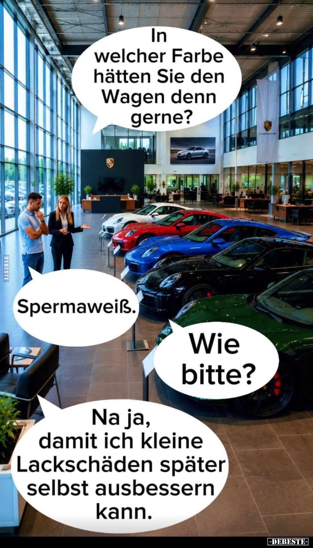 In welcher Farbe hätten Sie den Wagen denn gerne? -
Spermaweiß. -
Wie bitte?
-
Na ja, damit ich kleine Lackschäden später...