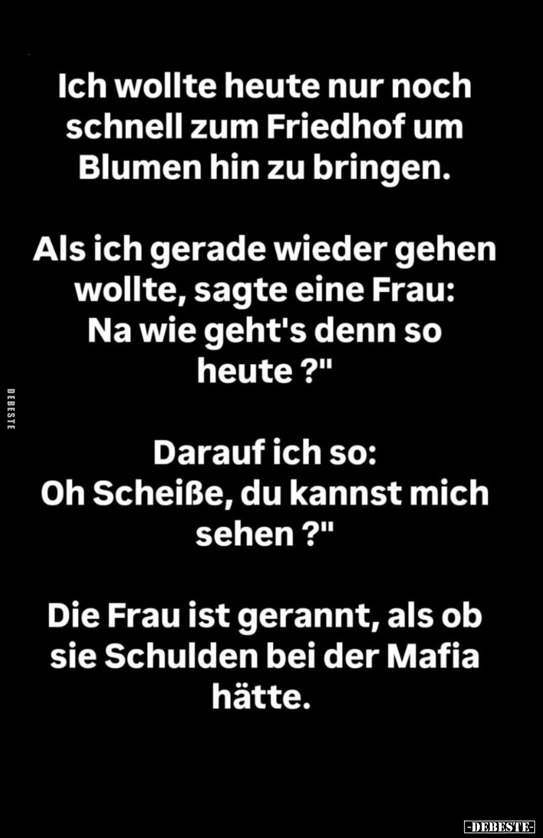 Ich wollte heute nur noch schnell zum Friedhof um Blumen hin zu bringen.
-
Als ich gerade wieder gehen wollte, sagte eine F...