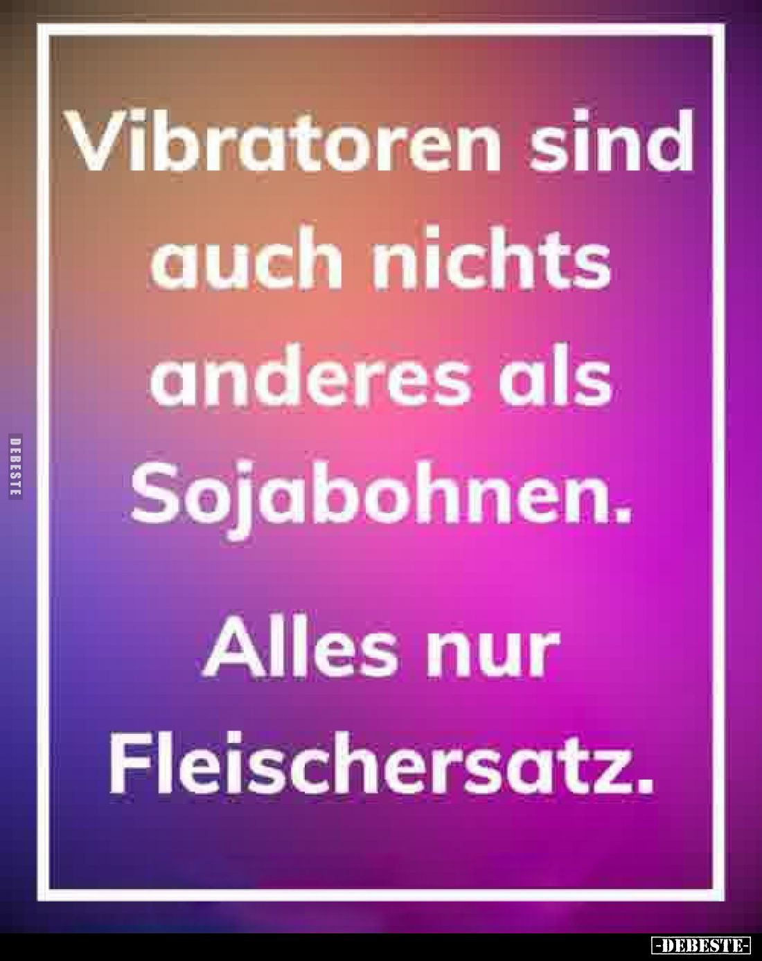 Vibratoren sind auch nichts anderes als
Sojabohnen.
Alles nur Fleischersatz.