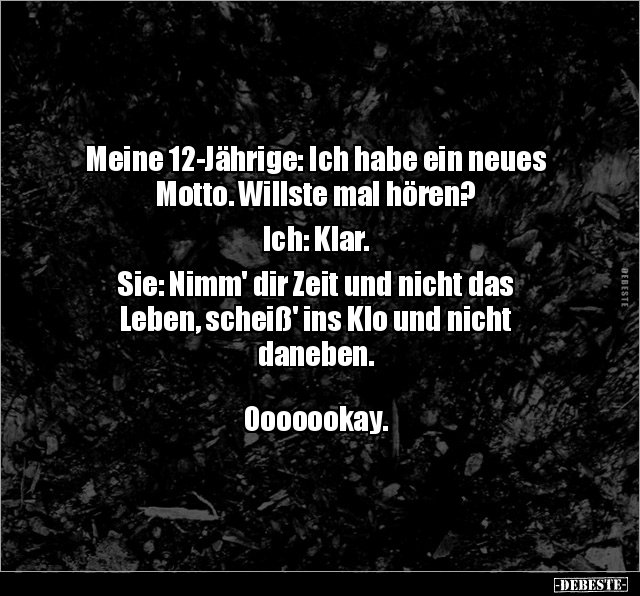 Meine 12-Jährige: Ich habe ein neues 
Motto. Willste mal hören? 

Ich: Klar. 

Sie: Nimm' dir Zeit und nicht das 
Leben...