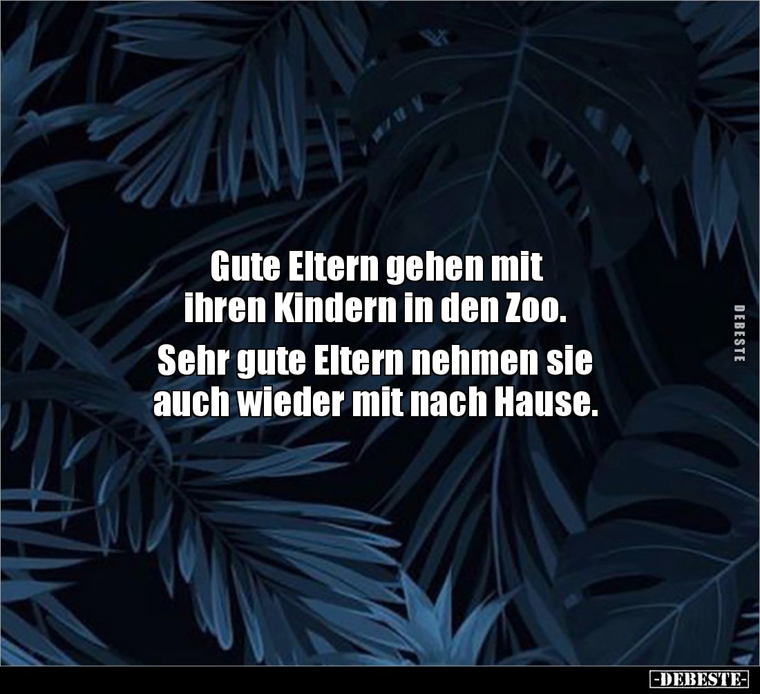 Gute Eltern gehen mit
ihren Kindern in den Zoo.
Sehr gute Eltern nehmen sie
auch wieder mit nach Hause.