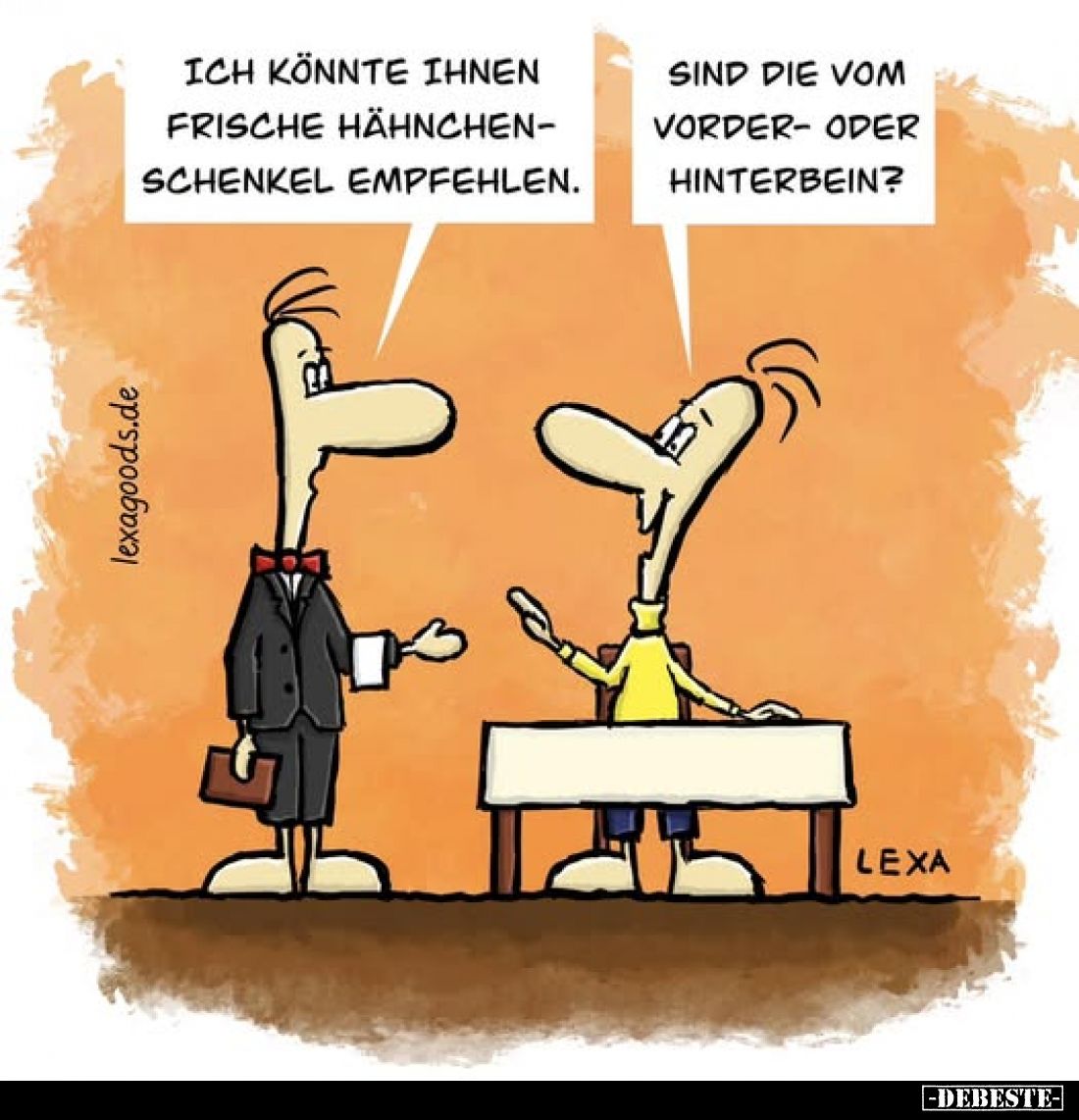 Ich könnte ihnen frische Hähnchenschenkel empfehlen. - Sind die vom Vorder- oder Hinterbein?