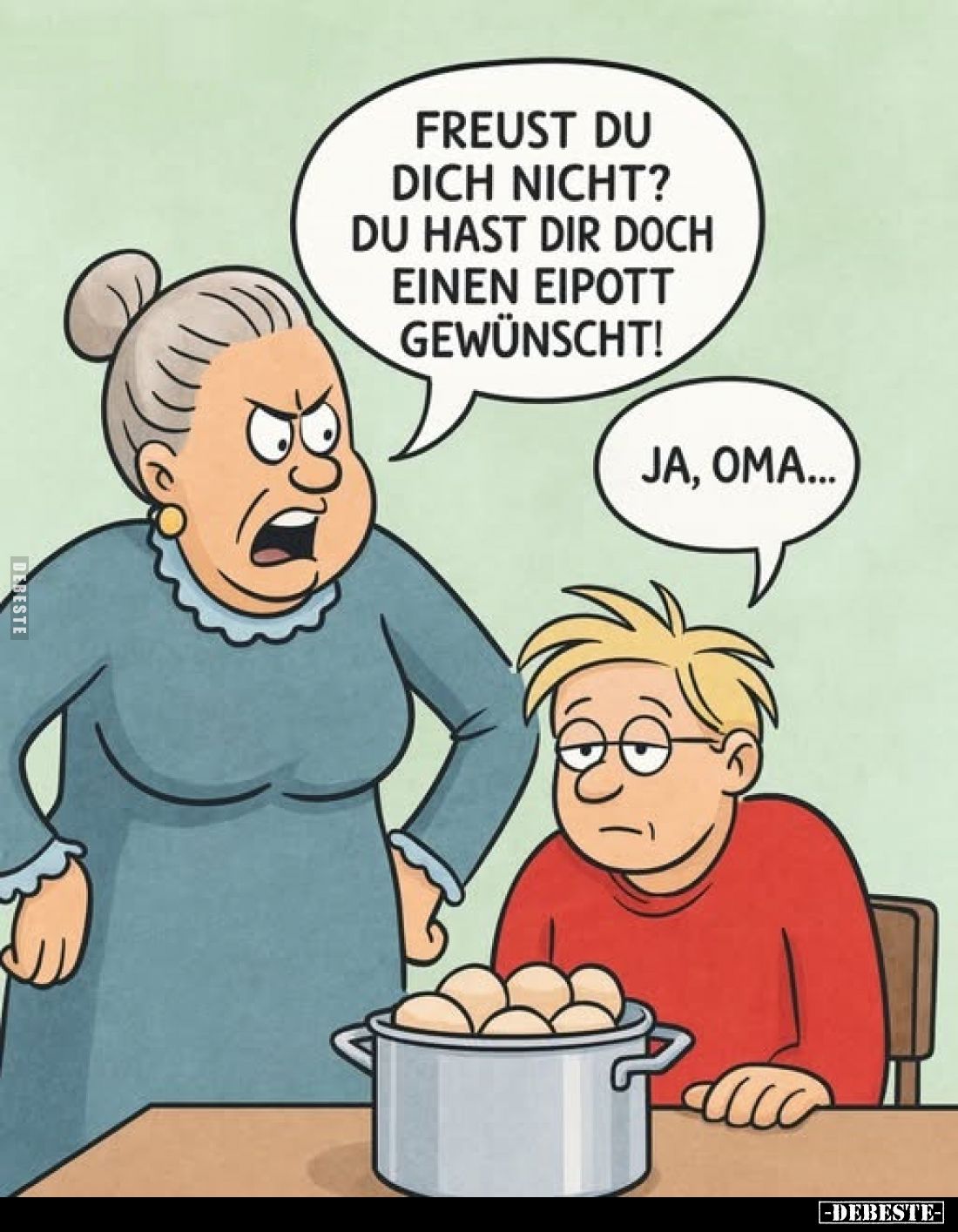 Freust du dich nicht? Du hast dir doch einen Eipott gewünscht!
ja, oma...