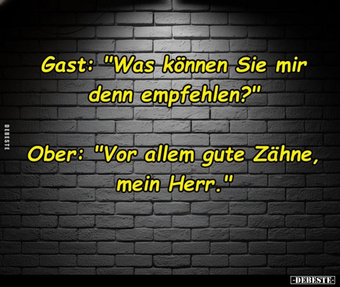 Gast: "Was können Sie mir denn empfehlen?"
Ober: "Vor allem gute Zähne, mein Herr."