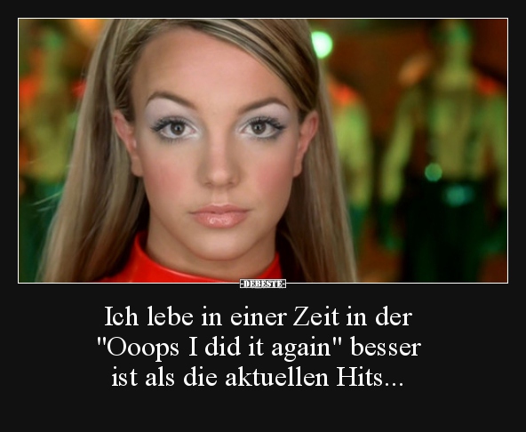 Ich lebe in einer Zeit in der "Ooops I did it again"..
