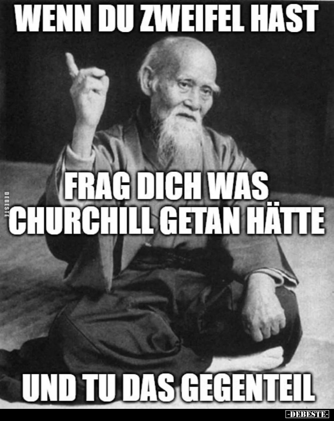 Wenn du Zweifel hast frag dich was Churchill getan hätte
und tu das Gegenteil