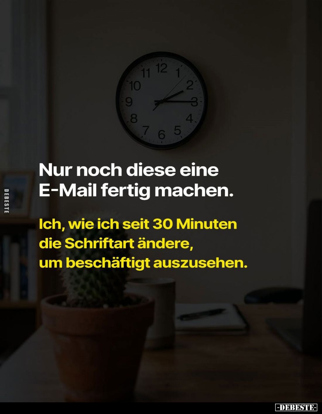 Nur noch diese eine E-Mail fertig machen.
Ich, wie ich seit 30 Minuten die Schriftart ändere, um beschäftigt auszusehen.