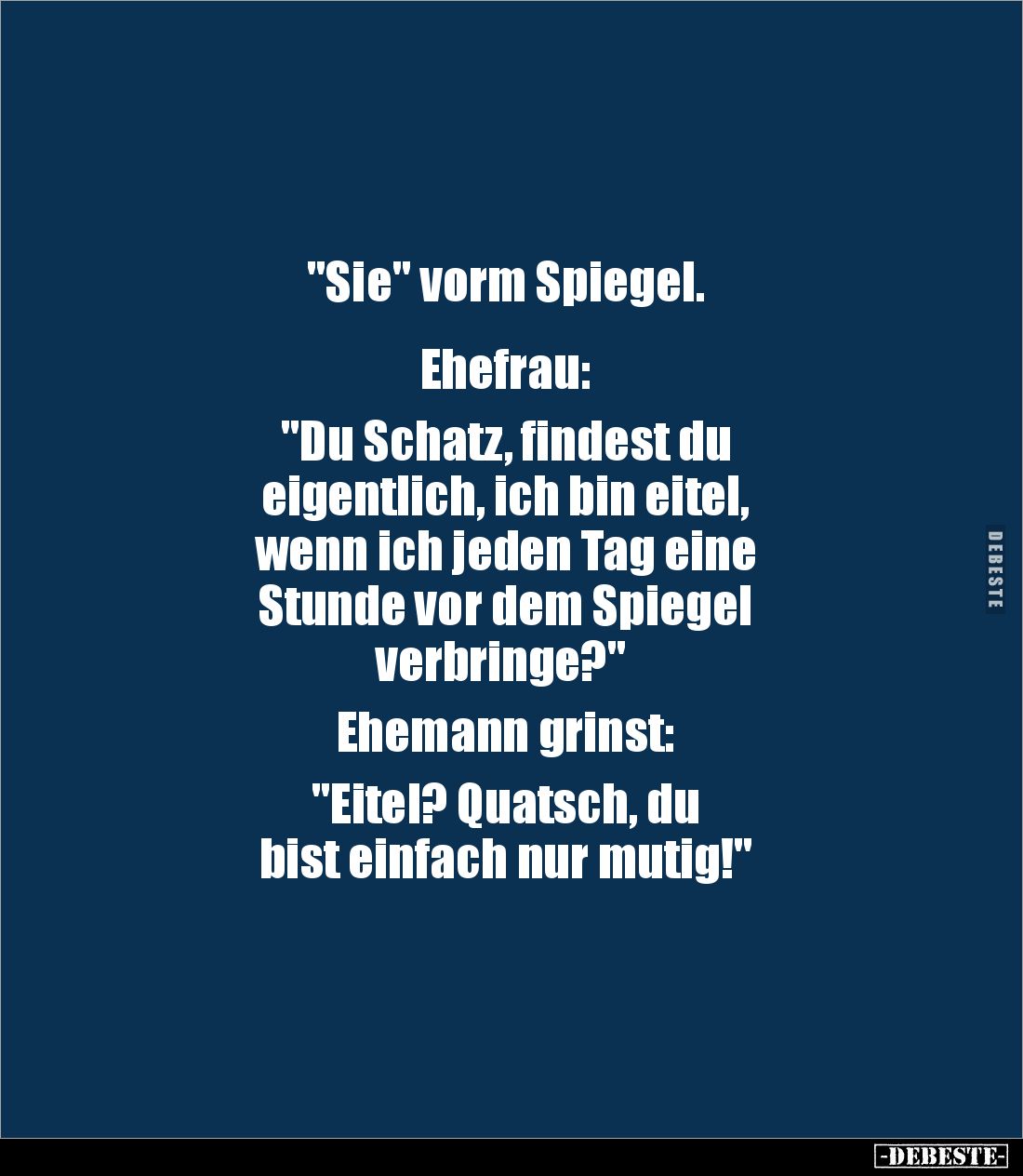 "Sie" vorm Spiegel.


Ehefrau: 

"Du Schatz, findest du 
eigentlich, ich bin eitel, 
wenn ich jeden Tag...