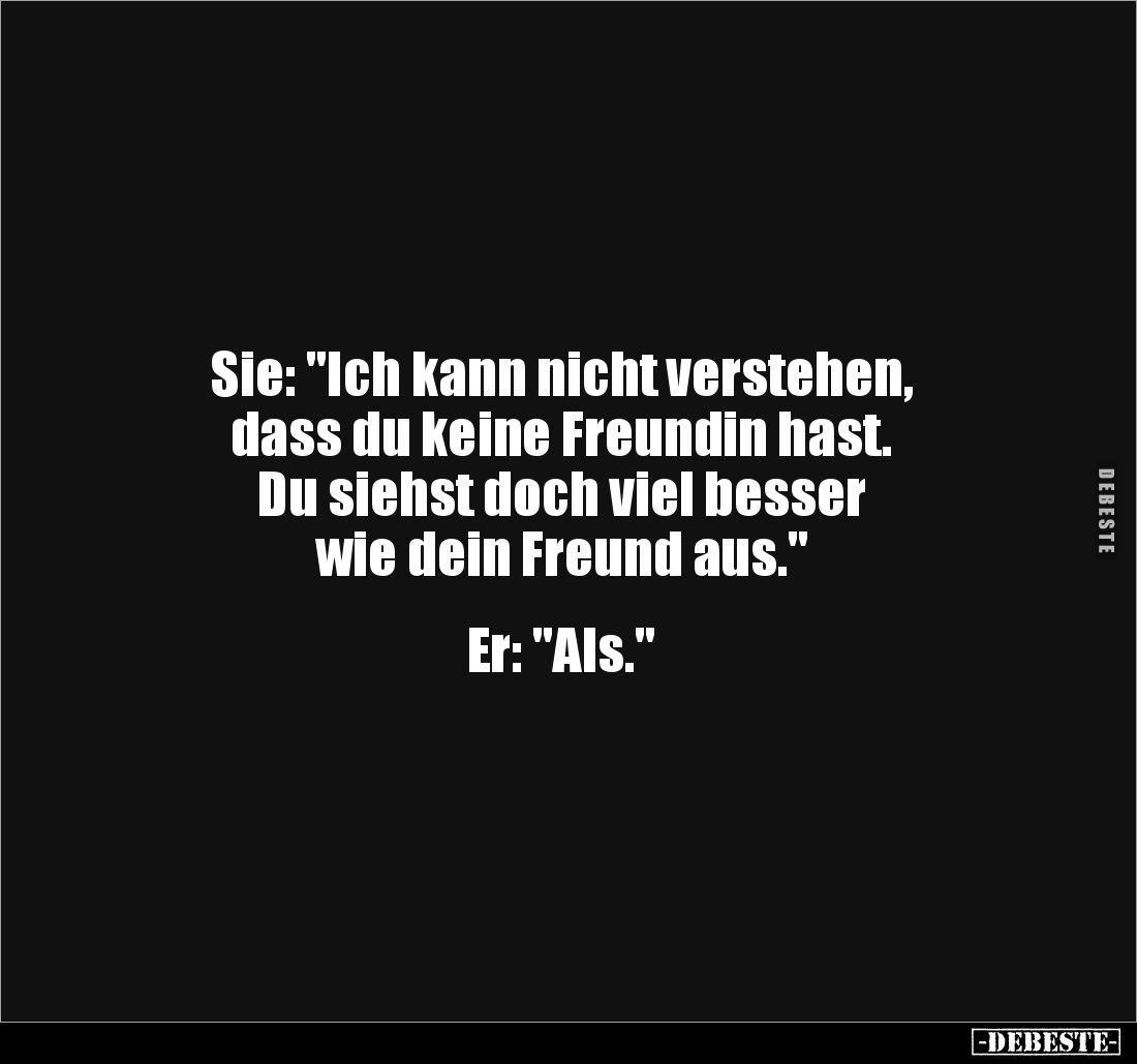 Sie: "Ich kann nicht verstehen,
dass du keine Freundin hast.
Du siehst doch viel besser
wie dein Freund aus."...