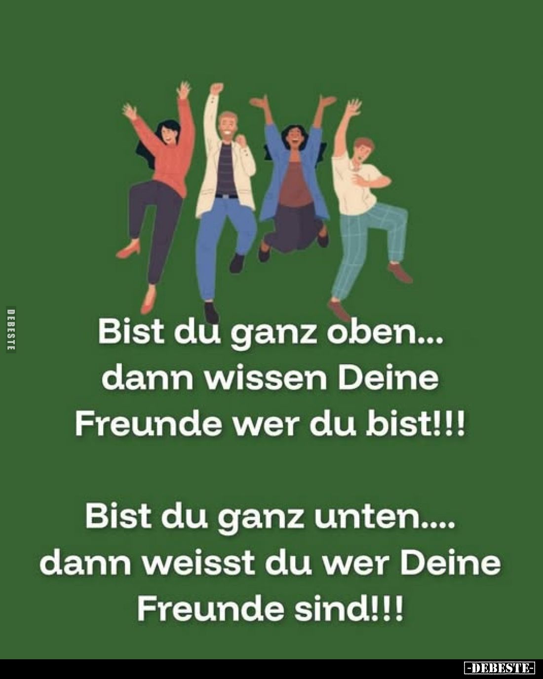 Bist du ganz oben... dann wissen Deine Freunde wer du bist!!! 
Bist du ganz unten.... dann weisst du wer Deine Freunde sind!...