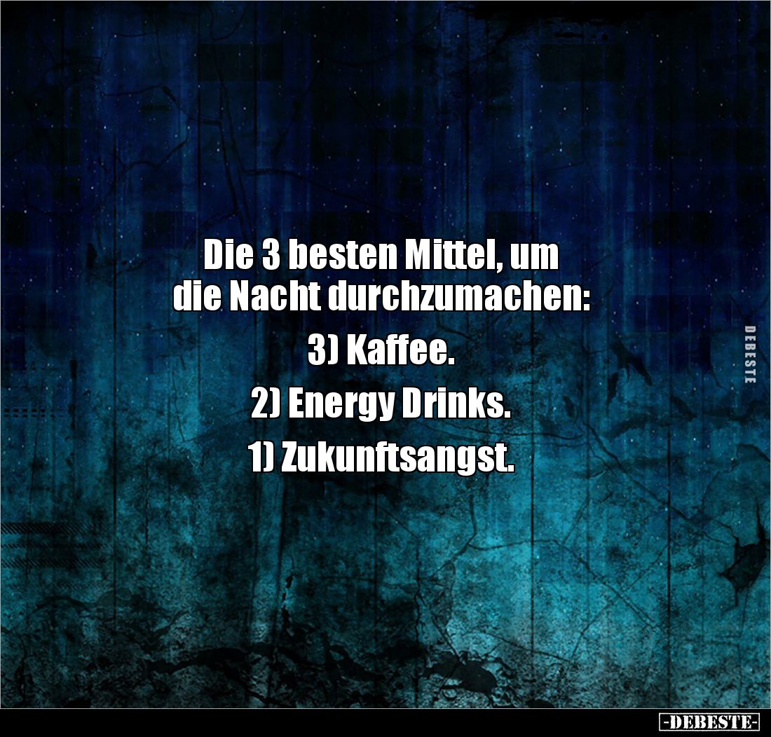 Die 3 besten Mittel, um 
die Nacht durchzumachen: 

3) Kaffee. 

2) Energy Drinks. 

1) Zukunftsangst.