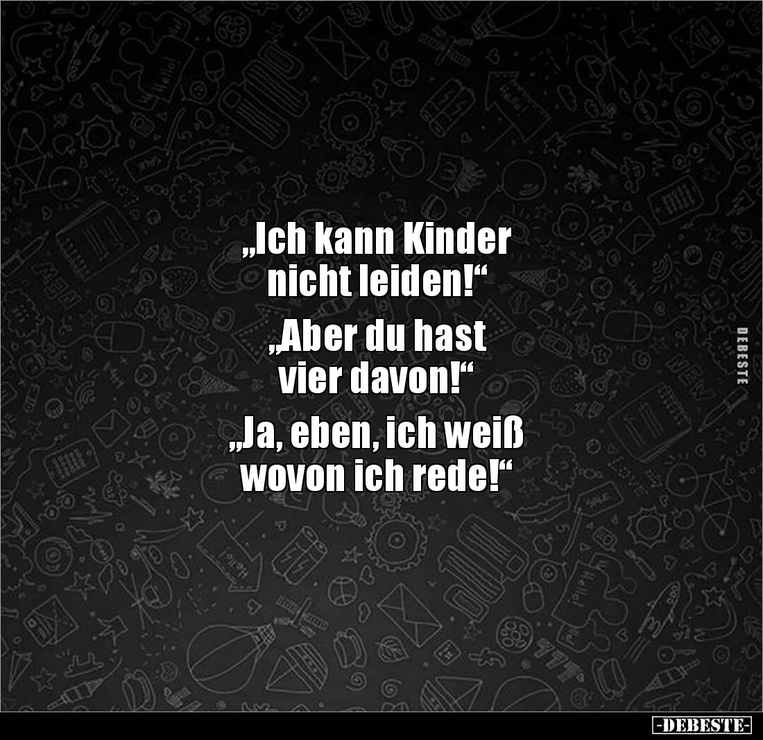 „Ich kann Kinder 
nicht leiden!“

„Aber du hast 
vier davon!“

„Ja, eben, ich weiß 
wovon ich rede!“