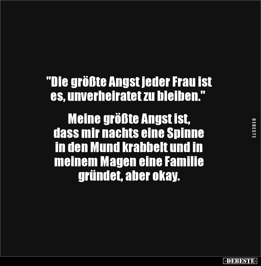 "Die größte Angst jeder Frau ist
es, unverheiratet zu bleiben."
Meine größte Angst ist,
dass mir nachts e...
