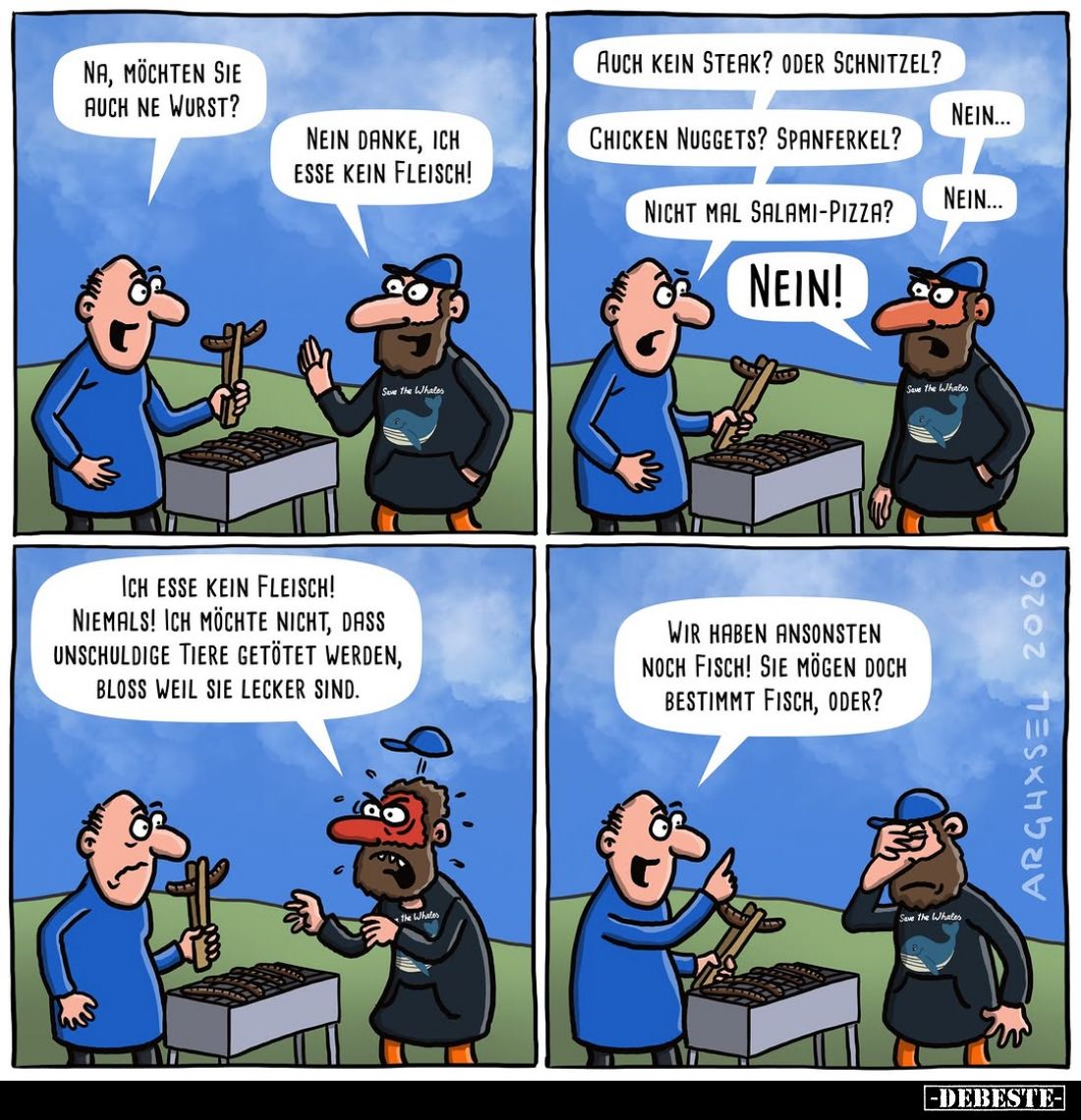 Na, möchten sie auch ne Wurst? -
Nein danke, ich esse kein Fleisch! - Auch kein Steak? Oder Schnitzel? - Nein! -
Chicken Nu...