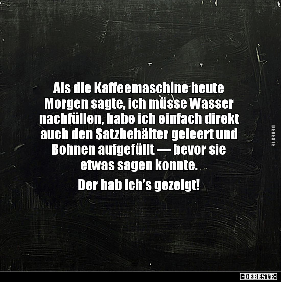 Als die Kaffeemaschine heute 
Morgen sagte, ich müsse Wasser 
nachfüllen, habe ich einfach direkt auch den Satzbehälter gel...