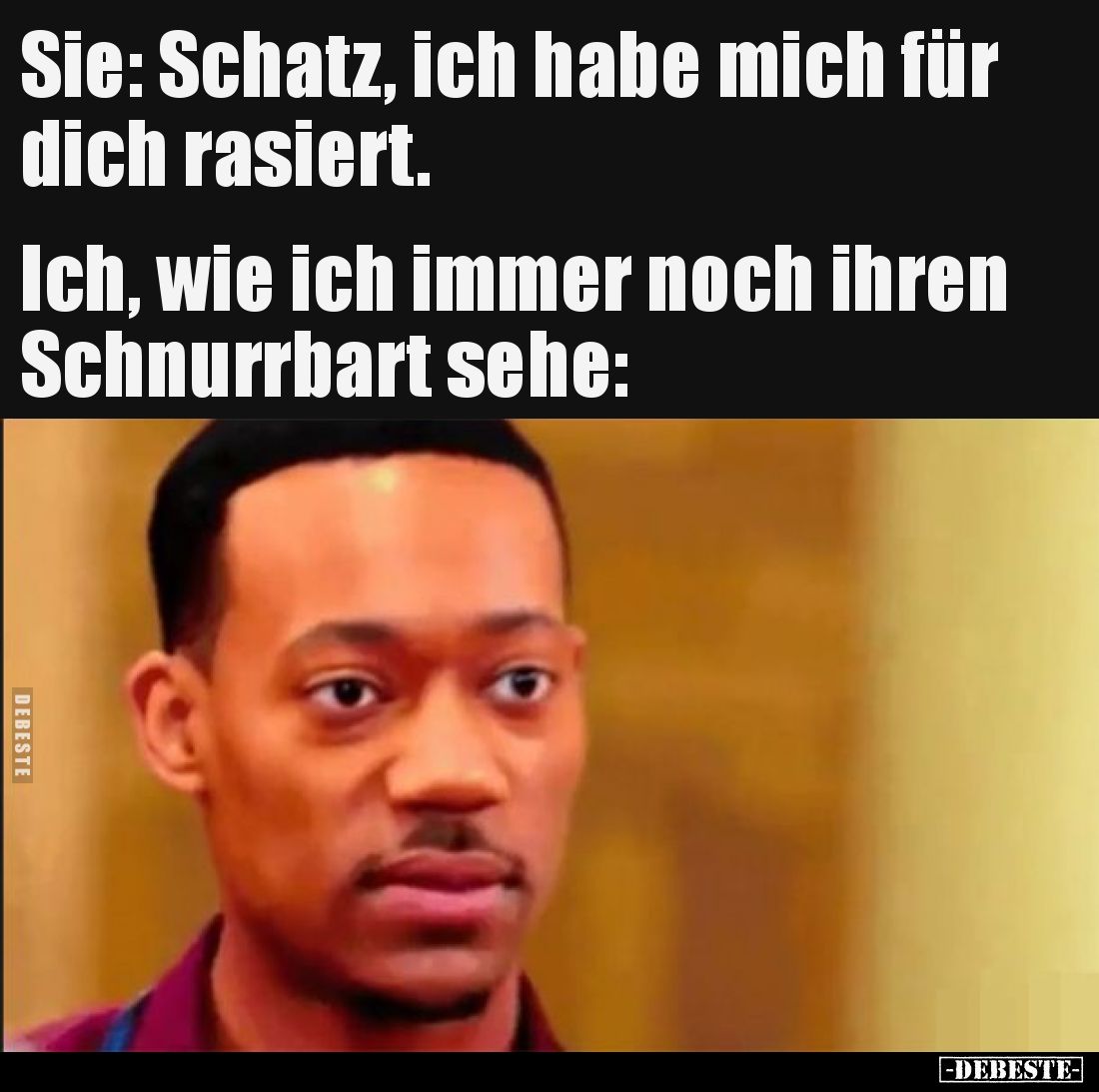 Sie: Schatz, ich habe mich für dich rasiert.
Ich, wie ich immer noch ihren Schnurrbart sehe: