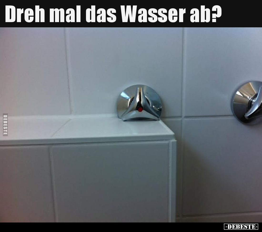 Dreh mal das Wasser ab?