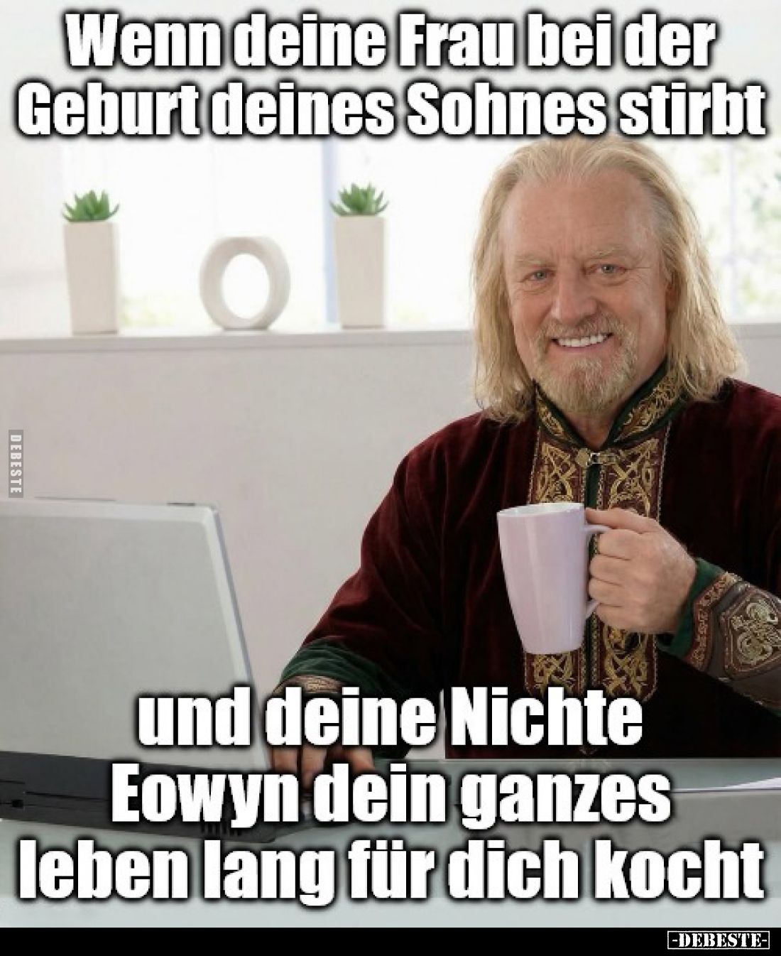 Wenn deine Frau bei der Geburt deines Sohnes stirbt
und deine Nichte Eowyn dein ganzes Leben lang für dich kocht.