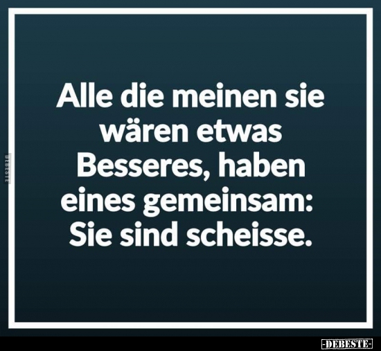 Alle die meinen sie wären etwas Besseres, haben..