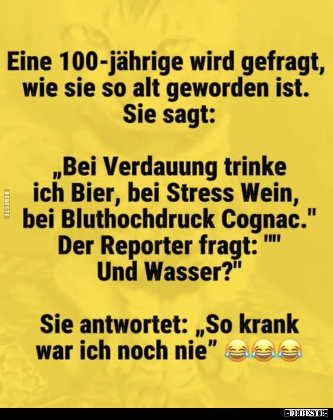 Eine 100-jährige wird gefragt, wie sie so alt geworden ist.
Sie sagt:
„Bei Verdauung trinke ich Bier, bei Stress Wein, bei ...