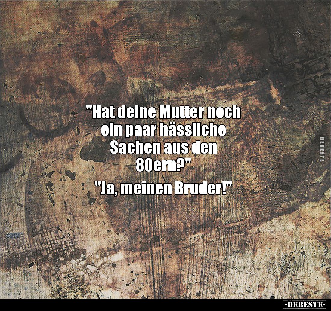 "Hat deine Mutter noch 
ein paar hässliche 
Sachen aus den 
80ern?"

"Ja, meinen Bruder!"