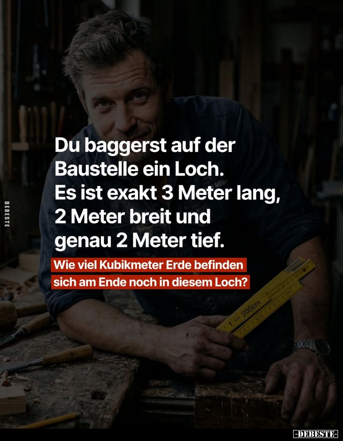 Du baggerst auf der Baustelle ein Loch.
Es ist exakt 3 Meter lang, 2 Meter breit und genau 2 Meter tief.
Wie viel Kubikmete...