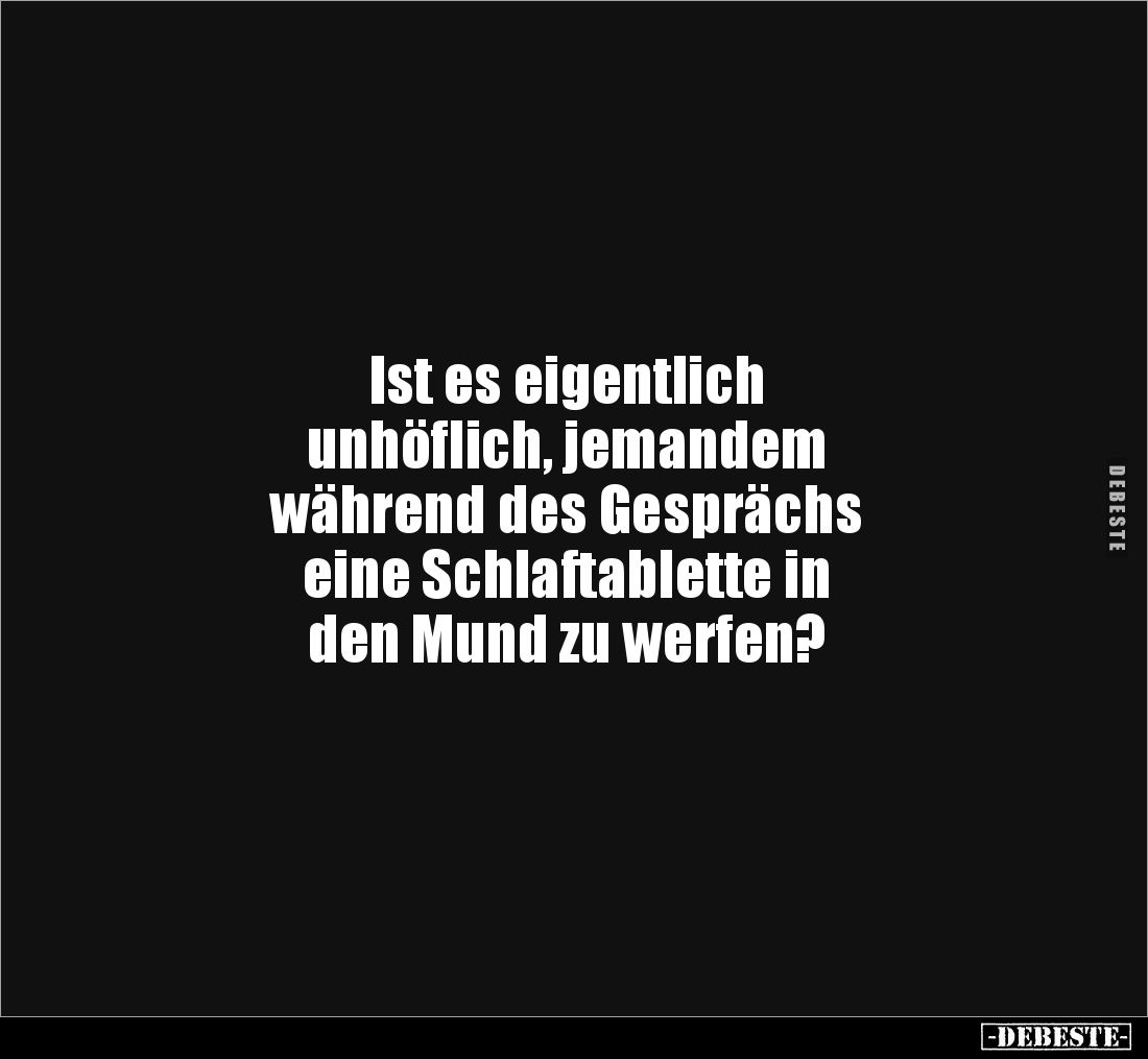 Ist es eigentlich 
unhöflich, jemandem 
während des Gesprächs 
eine Schlaftablette in 
den Mund zu werfen?