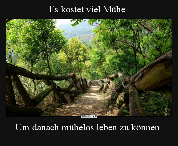Es kostet viel Mühe...
Um danach mühelos leben zu können.