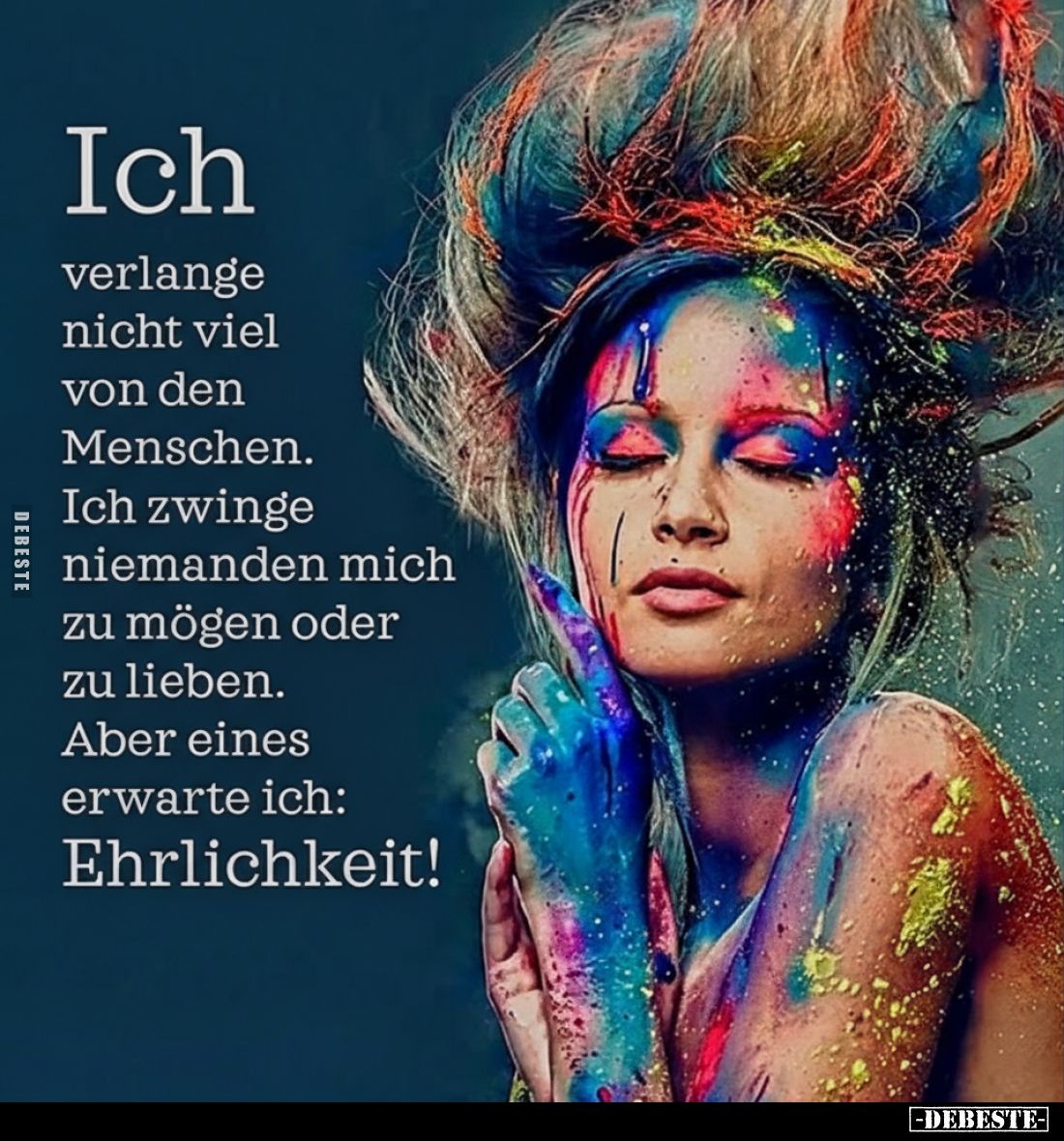 Ich verlange nicht viel von den Menschen.
Ich zwinge niemanden mich zu mögen oder zu lieben.
Aber eines erwarte ich:
Ehrli...