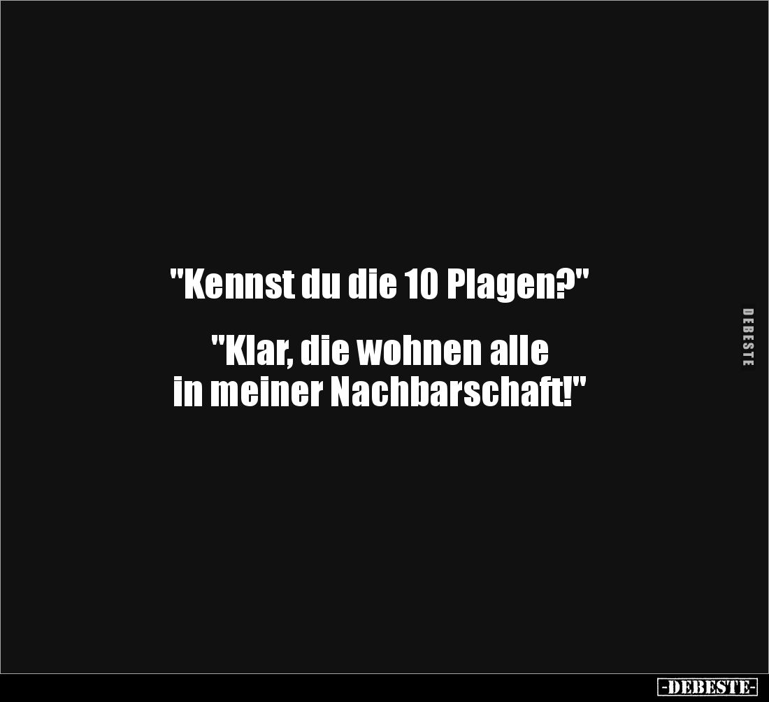 "Kennst du die 10 Plagen?" 


"Klar, die wohnen alle 
in meiner Nachbarschaft!"