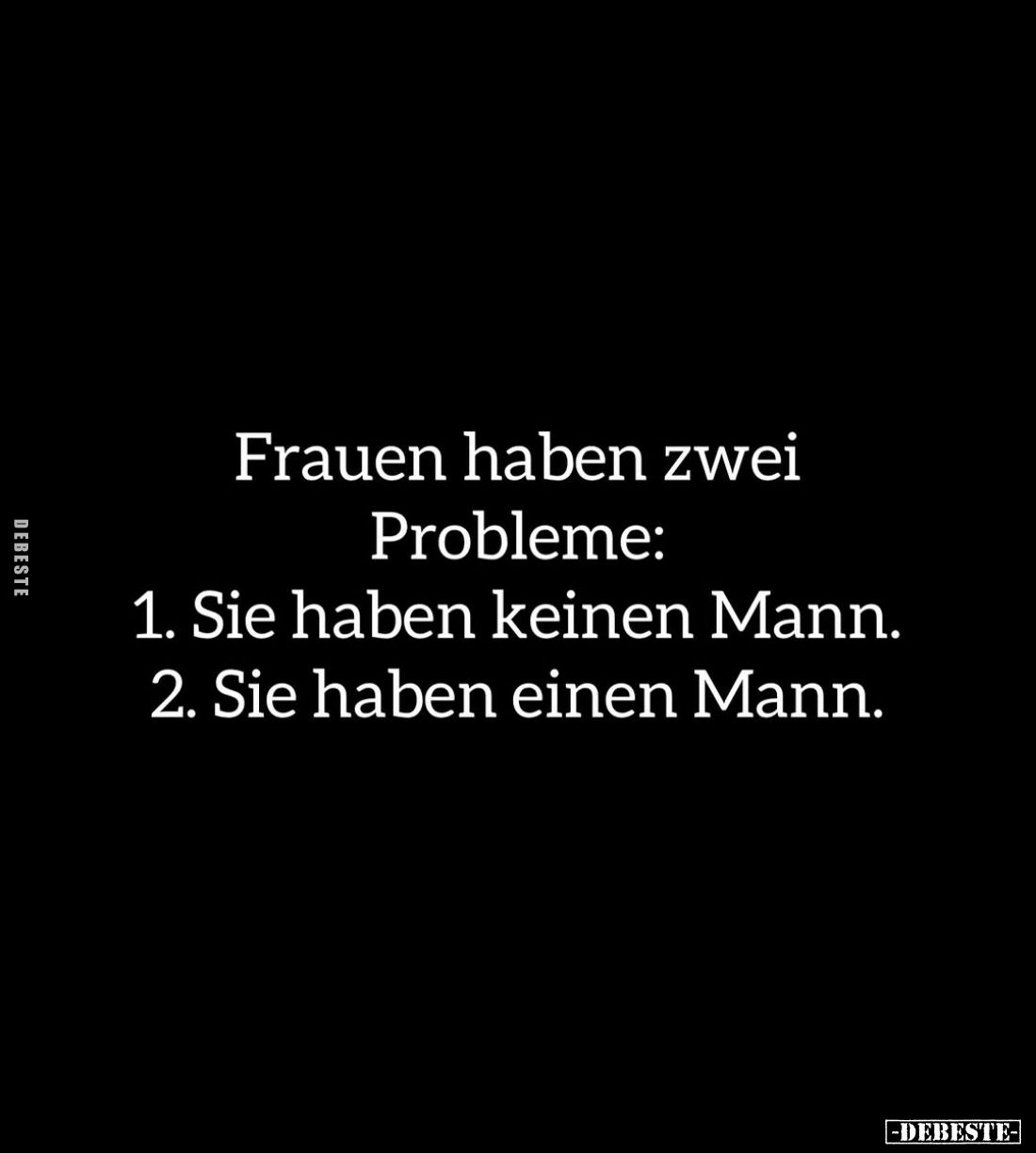 Frauen haben zwei
Probleme:
1. Sie haben keinen Mann.
2. Sie haben einen Mann.
