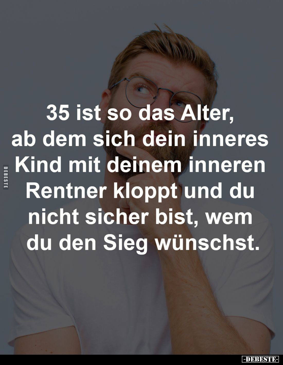 35 ist so das Alter, 
ab dem sich dein inneres 
Kind mit deinem inneren 
Rentner kloppt und du 
nicht sicher bist, wem 
...