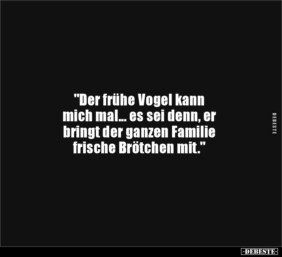 "Der frühe Vogel kann 
mich mal... es sei denn, er 
bringt der ganzen Familie 
frische Brötchen mit."