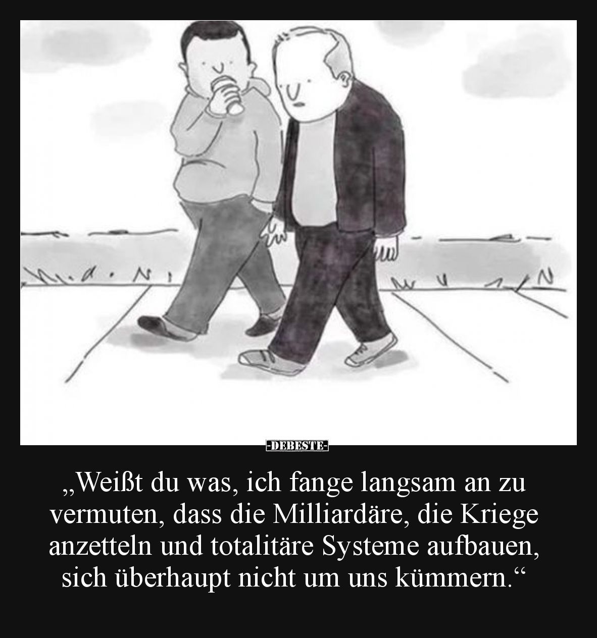 „Weißt du was, ich fange langsam an zu vermuten, dass die Milliardäre, die Kriege anzetteln und totalitäre Systeme aufbauen, ...
