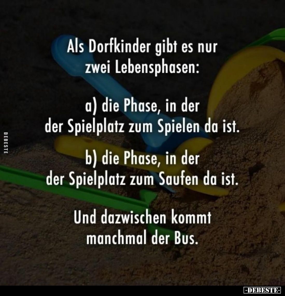 Als Dorfkinder gibt es nur zwei Lebensphasen:
a) die Phase, in der der Spielplatz zum Spielen da ist. -
b) die Phase, in de...