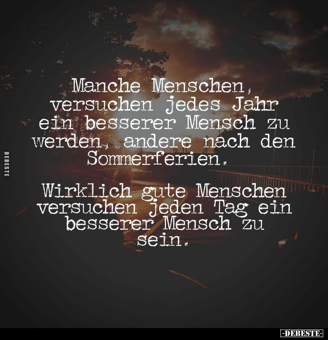 Manche Menschen, versuchen jedes Jahr ein besserer Mensch zu werden, andere nach den Sommerferien. 
Wirklich gute Menschen v...