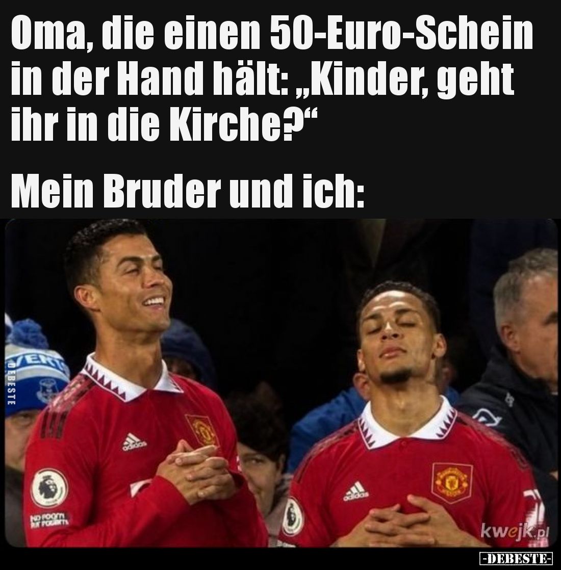 Oma, die einen 50-Euro-Schein in der Hand hält: „Kinder, geht ihr in die Kirche?“
Mein Bruder und ich: