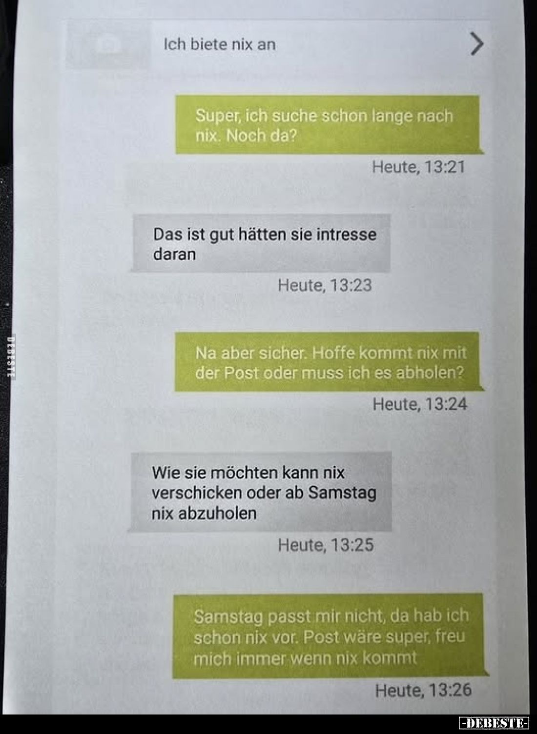 Ich biete nix an
-
Super, ich suche schon lange nach nix. Noch da?
-
Das ist gut hätten sie intresse daran
-
Na aber si...