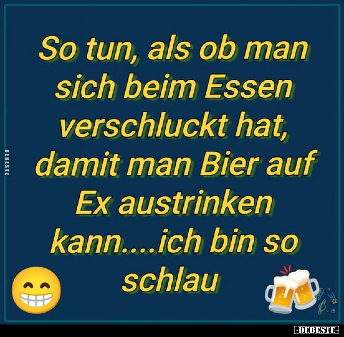 So tun, als ob man sich beim Essen verschluckt hat, damit man Bier auf Ex austrinken kann....ich bin so schlau.