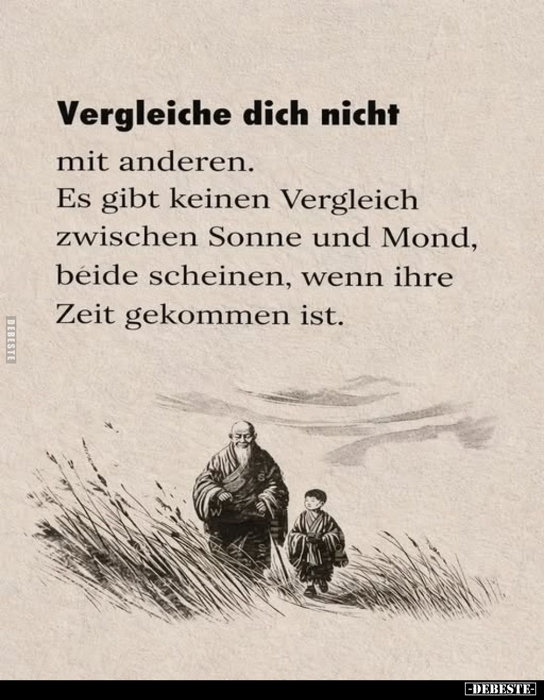 Vergleiche dich nicht
mit anderen.
Es gibt keinen Vergleich zwischen Sonne und Mond, beide scheinen, wenn ihre Zeit gekomme...